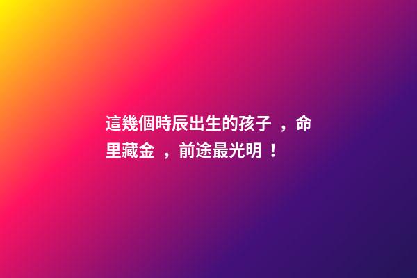 這幾個時辰出生的孩子，命里藏金，前途最光明！